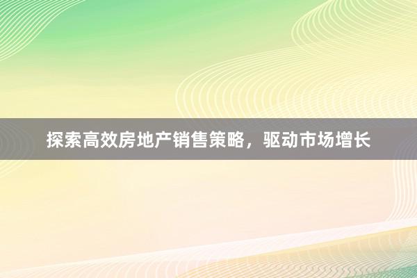 探索高效房地产销售策略，驱动市场增长