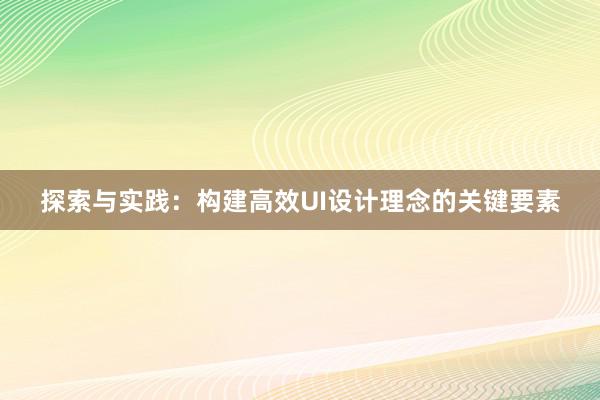 探索与实践：构建高效UI设计理念的关键要素