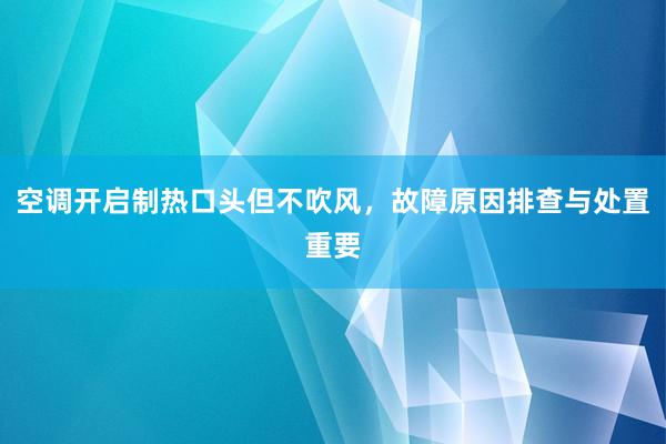 空调开启制热口头但不吹风，故障原因排查与处置重要